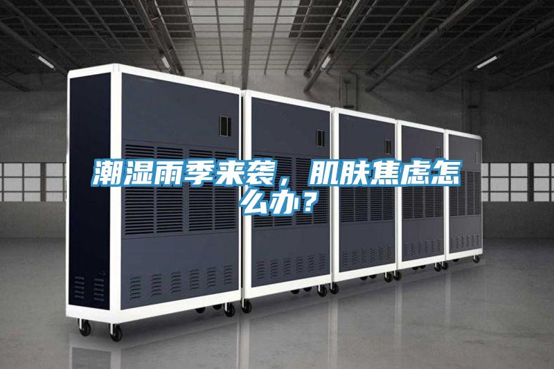 潮濕雨季來(lái)襲，肌膚焦慮怎么辦？