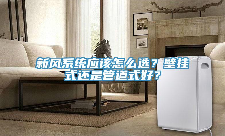 新風(fēng)系統(tǒng)應(yīng)該怎么選？壁掛式還是管道式好？