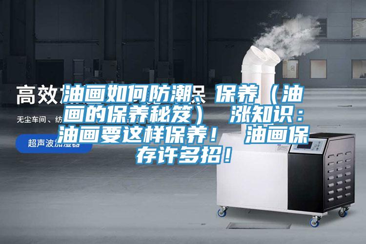 油畫如何防潮、保養（油畫的保養秘笈） 漲知識：油畫要這樣保養！ 油畫保存許多招！