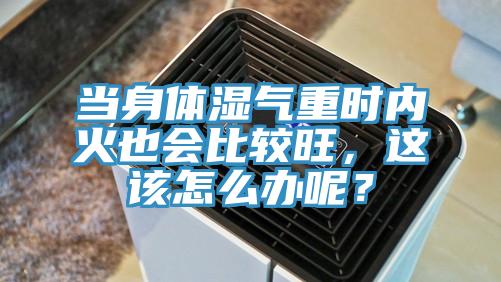 當(dāng)身體濕氣重時(shí)內(nèi)火也會(huì)比較旺，這該怎么辦呢？