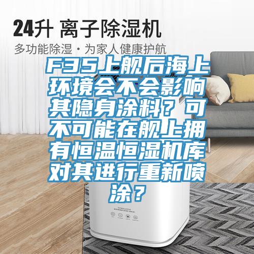 F35上艦后海上環境會不會影響其隱身涂料？可不可能在艦上擁有恒溫恒濕機庫對其進行重新噴涂？