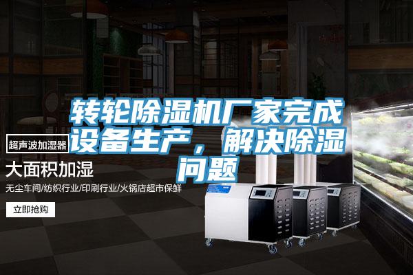 轉(zhuǎn)輪除濕機廠家完成設(shè)備生產(chǎn)，解決除濕問題