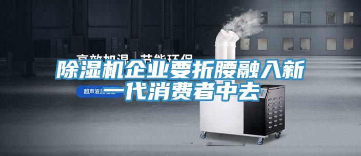 除濕機企業要折腰融入新一代消費者中去