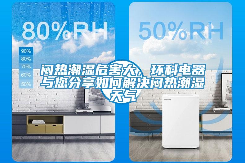 悶熱潮濕危害大，環(huán)科電器與您分享如何解決悶熱潮濕天氣