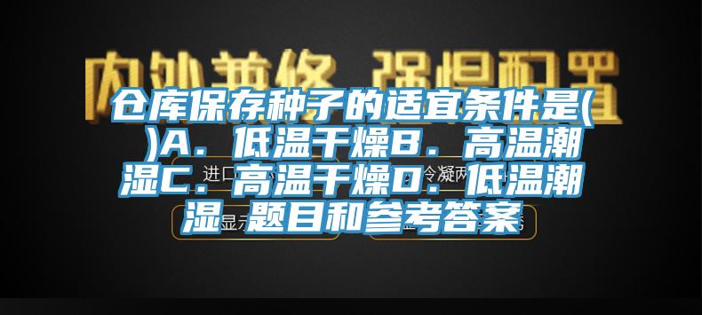 倉庫保存種子的適宜條件是( )A．低溫干燥B．高溫潮濕C．高溫干燥D．低溫潮濕 題目和參考答案