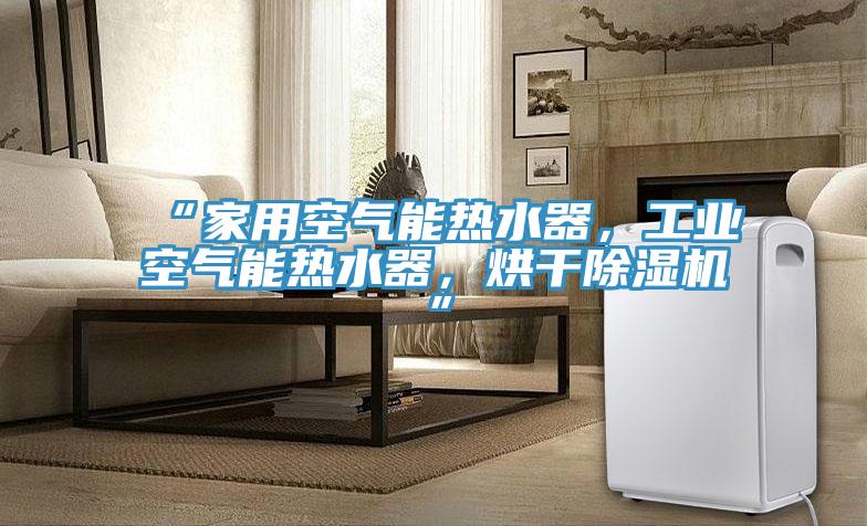 “家用空氣能熱水器，工業空氣能熱水器，烘干除濕機”