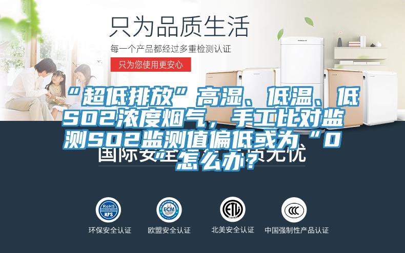 “超低排放”高濕、低溫、低SO2濃度煙氣，手工比對監測SO2監測值偏低或為“0”怎么辦？