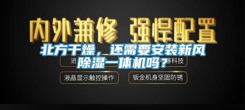 北方干燥，還需要安裝新風除濕一體機嗎？
