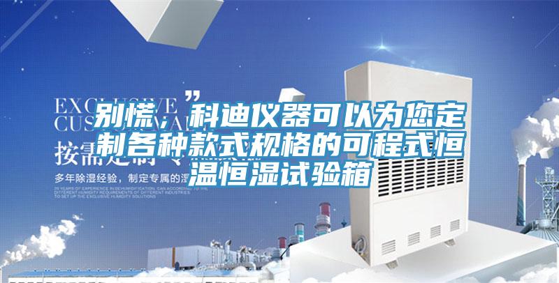 別慌，科迪儀器可以為您定制各種款式規格的可程式恒溫恒濕試驗箱