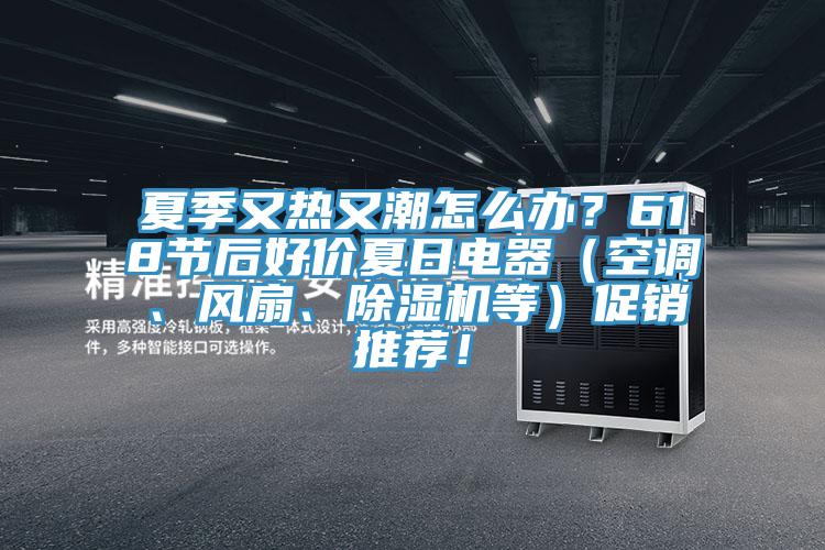 夏季又熱又潮怎么辦？618節(jié)后好價(jià)夏日電器（空調(diào)、風(fēng)扇、除濕機(jī)等）促銷推薦！