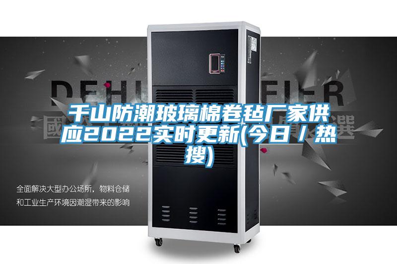 千山防潮玻璃棉卷氈廠家供應(yīng)2022實時更新(今日／熱搜)