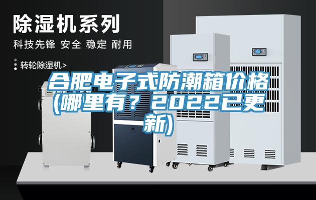 合肥電子式防潮箱價格(哪里有？2022已更新)