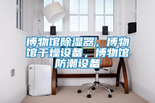 博物館除濕器，博物館干燥設備，博物館防潮設備