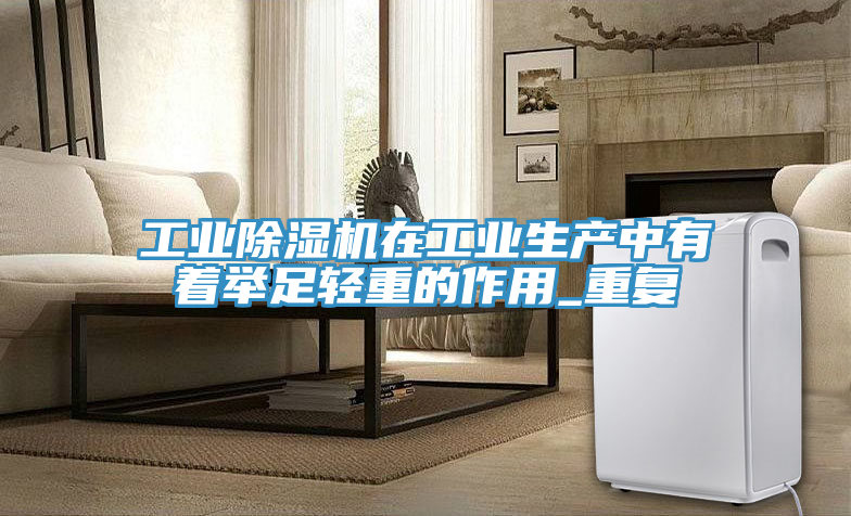 工業除濕機在工業生產中有著舉足輕重的作用_重復