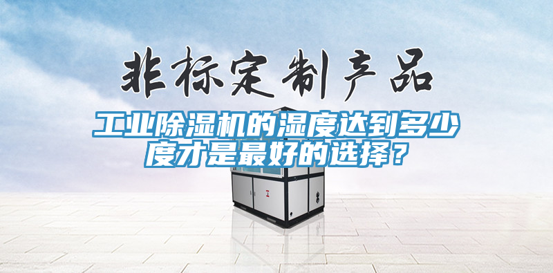 工業除濕機的濕度達到多少度才是最好的選擇？