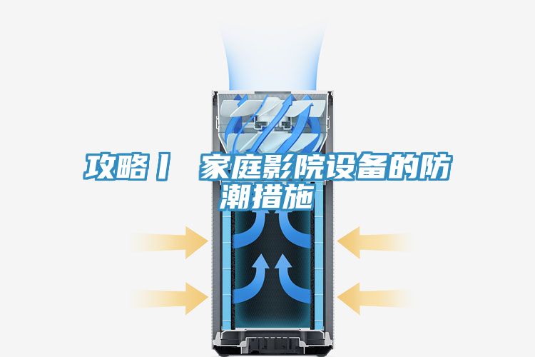 攻略丨 家庭影院設備的防潮措施