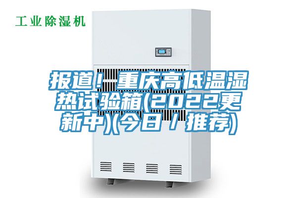 報道！重慶高低溫濕熱試驗箱(2022更新中)(今日／推薦)