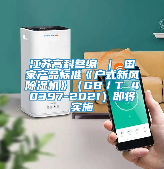 江蘇高科參編 ｜ 國(guó)家產(chǎn)品標(biāo)準(zhǔn)《戶式新風(fēng)除濕機(jī)》（GB／T 40397-2021）即將實(shí)施