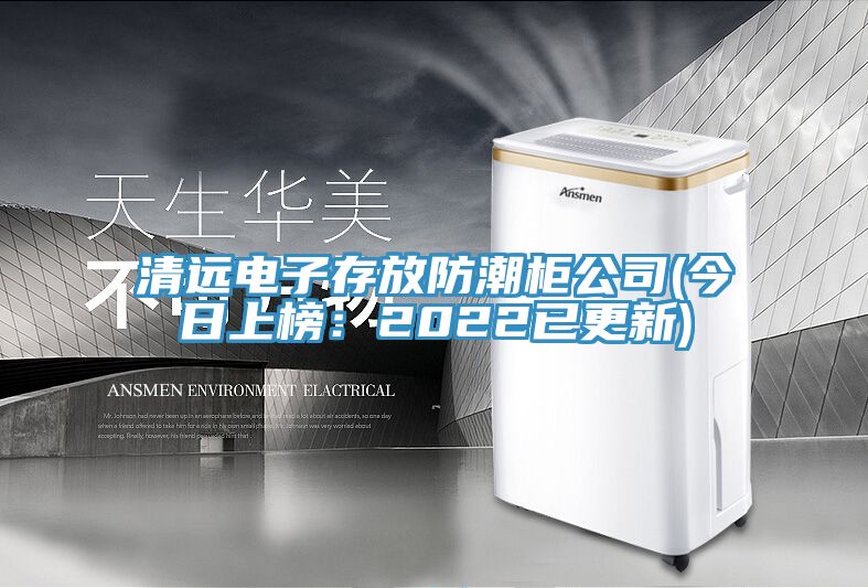 清遠(yuǎn)電子存放防潮柜公司(今日上榜：2022已更新)