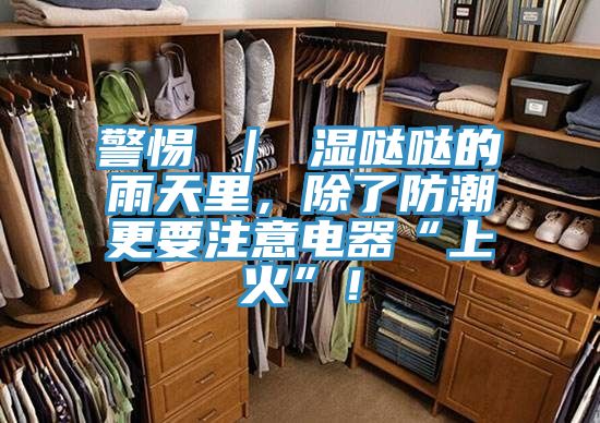 警惕 ｜ 濕噠噠的雨天里，除了防潮更要注意電器“上火”！