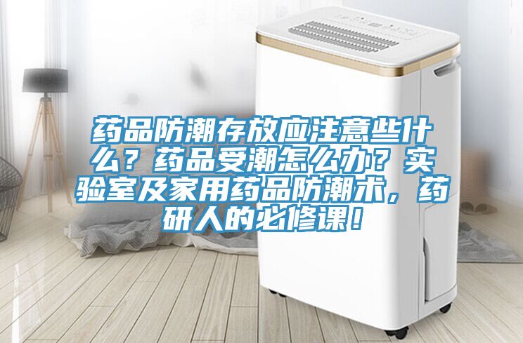 藥品防潮存放應注意些什么？藥品受潮怎么辦？實驗室及家用藥品防潮術，藥研人的必修課！