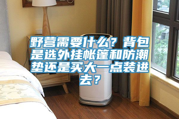 野營需要什么？背包是選外掛帳篷和防潮墊還是買大一點裝進去？