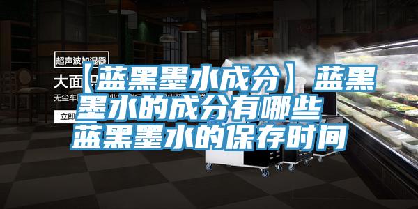 【藍(lán)黑墨水成分】藍(lán)黑墨水的成分有哪些 藍(lán)黑墨水的保存時間